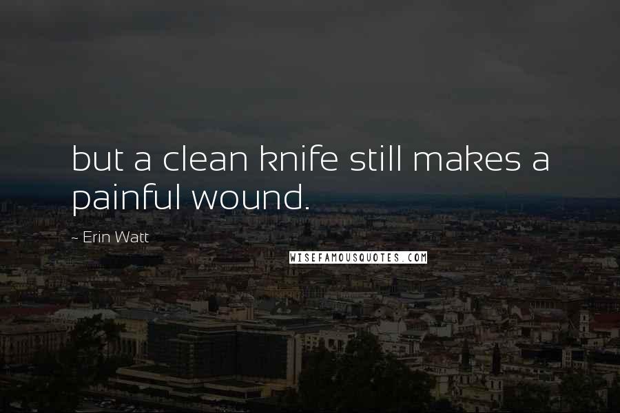 Erin Watt Quotes: but a clean knife still makes a painful wound.