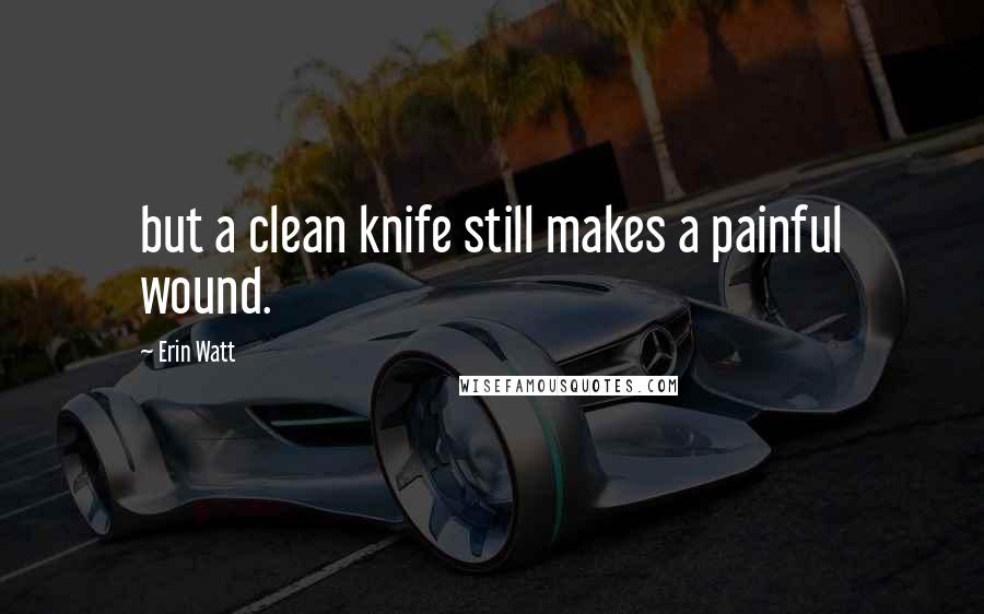 Erin Watt Quotes: but a clean knife still makes a painful wound.