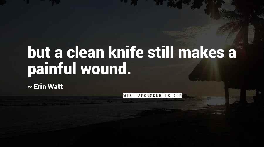 Erin Watt Quotes: but a clean knife still makes a painful wound.