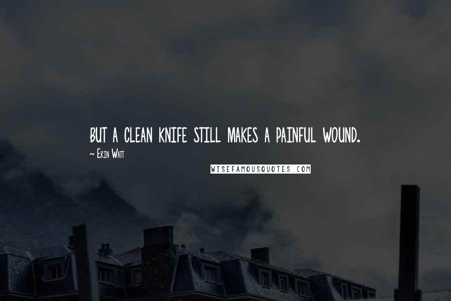 Erin Watt Quotes: but a clean knife still makes a painful wound.
