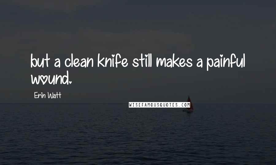 Erin Watt Quotes: but a clean knife still makes a painful wound.