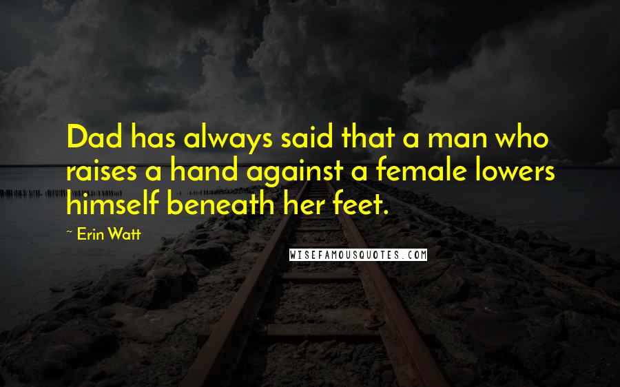 Erin Watt Quotes: Dad has always said that a man who raises a hand against a female lowers himself beneath her feet.