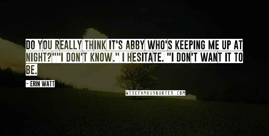 Erin Watt Quotes: Do you really think it's Abby who's keeping me up at night?""I don't know." I hesitate. "I don't want it to be.