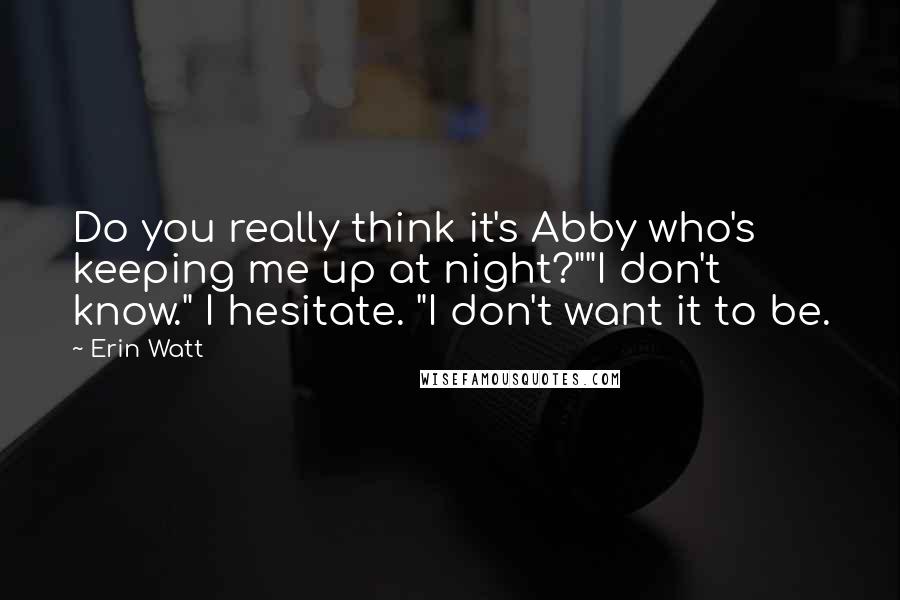 Erin Watt Quotes: Do you really think it's Abby who's keeping me up at night?""I don't know." I hesitate. "I don't want it to be.