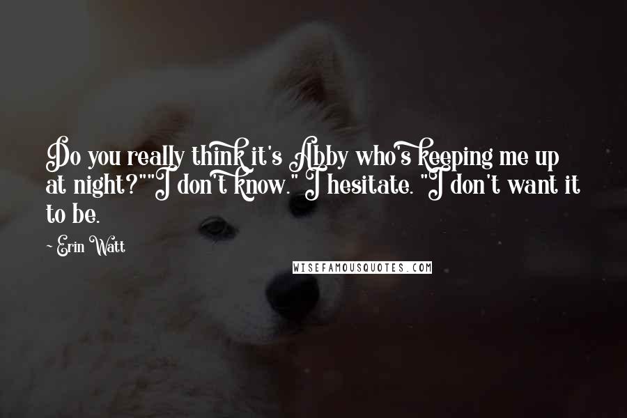 Erin Watt Quotes: Do you really think it's Abby who's keeping me up at night?""I don't know." I hesitate. "I don't want it to be.