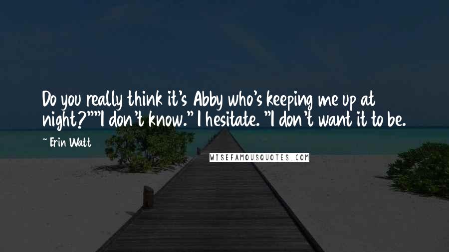 Erin Watt Quotes: Do you really think it's Abby who's keeping me up at night?""I don't know." I hesitate. "I don't want it to be.