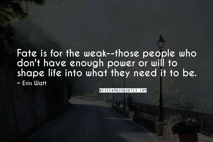 Erin Watt Quotes: Fate is for the weak--those people who don't have enough power or will to shape life into what they need it to be.