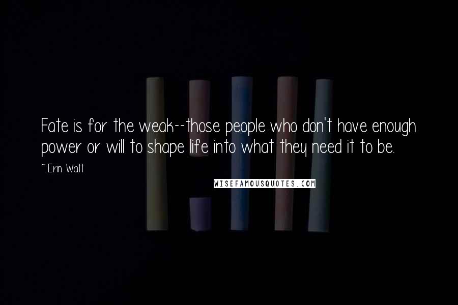 Erin Watt Quotes: Fate is for the weak--those people who don't have enough power or will to shape life into what they need it to be.