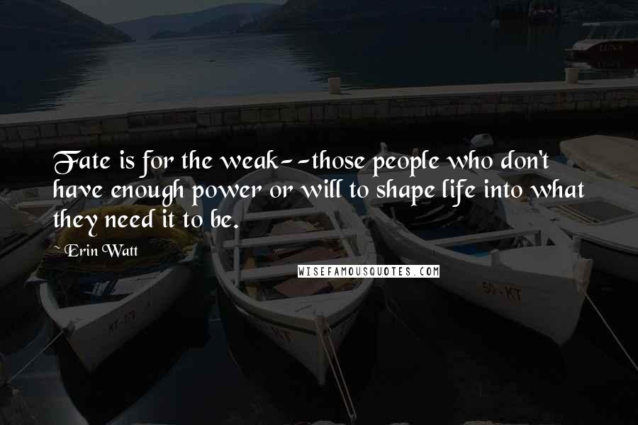 Erin Watt Quotes: Fate is for the weak--those people who don't have enough power or will to shape life into what they need it to be.