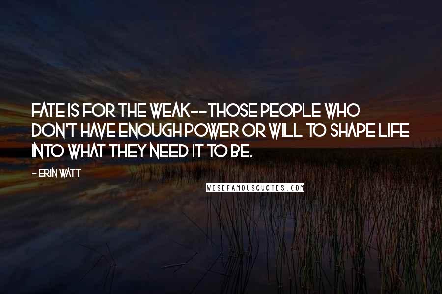 Erin Watt Quotes: Fate is for the weak--those people who don't have enough power or will to shape life into what they need it to be.