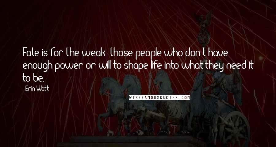 Erin Watt Quotes: Fate is for the weak--those people who don't have enough power or will to shape life into what they need it to be.