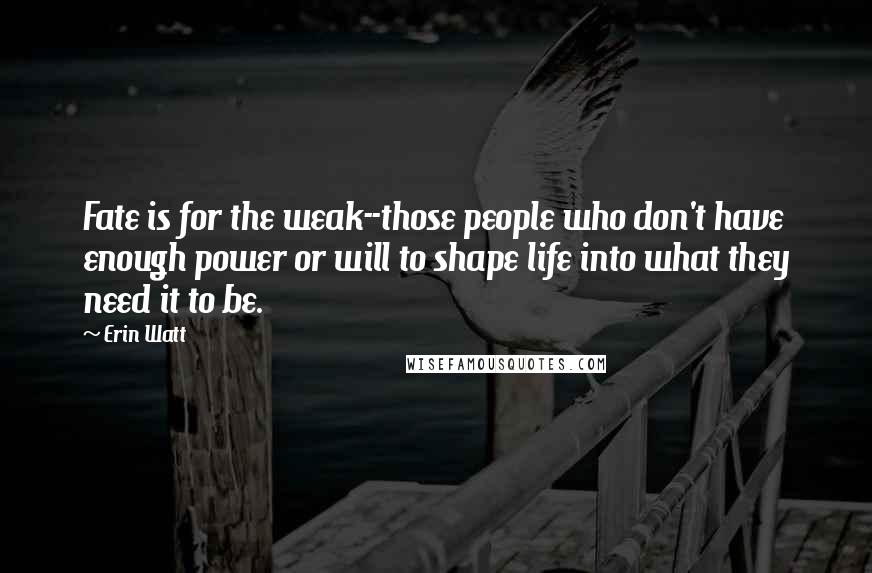 Erin Watt Quotes: Fate is for the weak--those people who don't have enough power or will to shape life into what they need it to be.