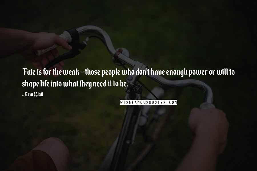Erin Watt Quotes: Fate is for the weak--those people who don't have enough power or will to shape life into what they need it to be.
