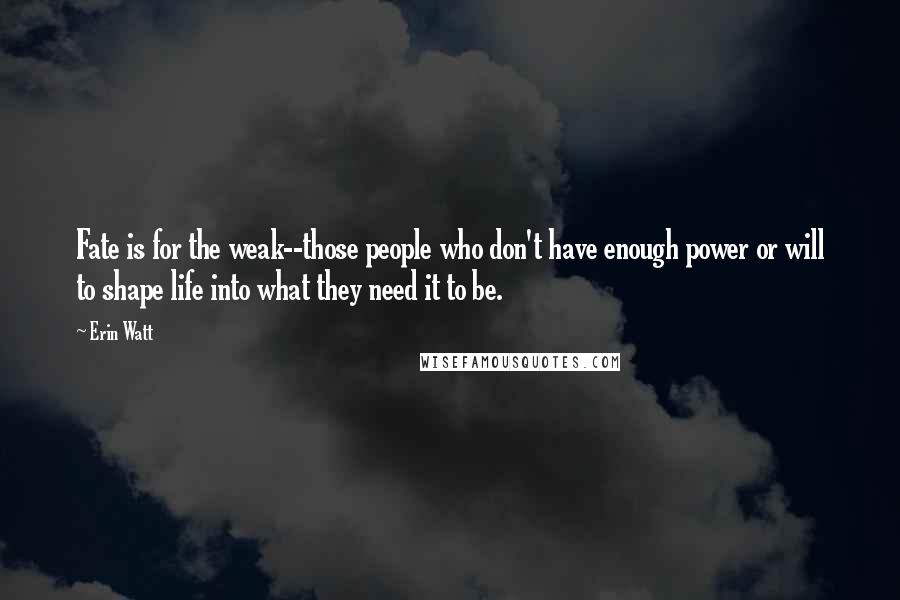 Erin Watt Quotes: Fate is for the weak--those people who don't have enough power or will to shape life into what they need it to be.