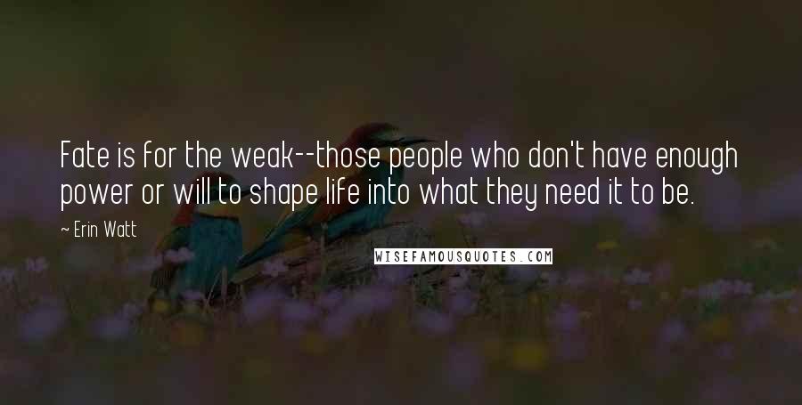 Erin Watt Quotes: Fate is for the weak--those people who don't have enough power or will to shape life into what they need it to be.