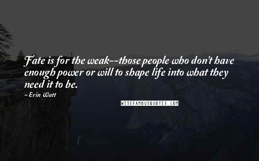 Erin Watt Quotes: Fate is for the weak--those people who don't have enough power or will to shape life into what they need it to be.