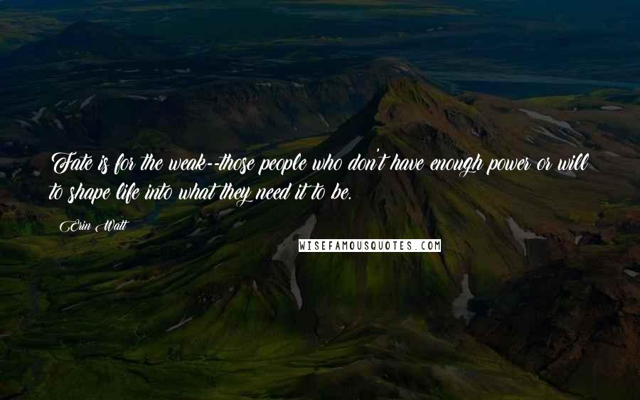 Erin Watt Quotes: Fate is for the weak--those people who don't have enough power or will to shape life into what they need it to be.