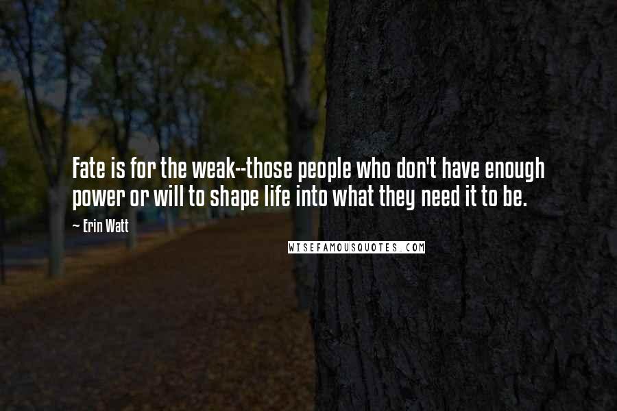 Erin Watt Quotes: Fate is for the weak--those people who don't have enough power or will to shape life into what they need it to be.