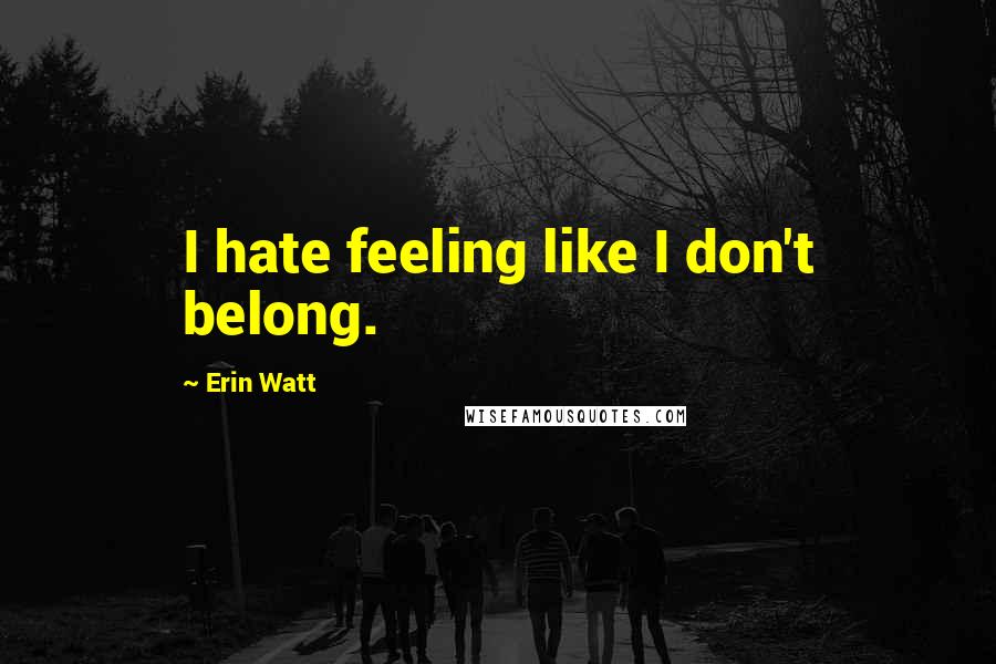 Erin Watt Quotes: I hate feeling like I don't belong.