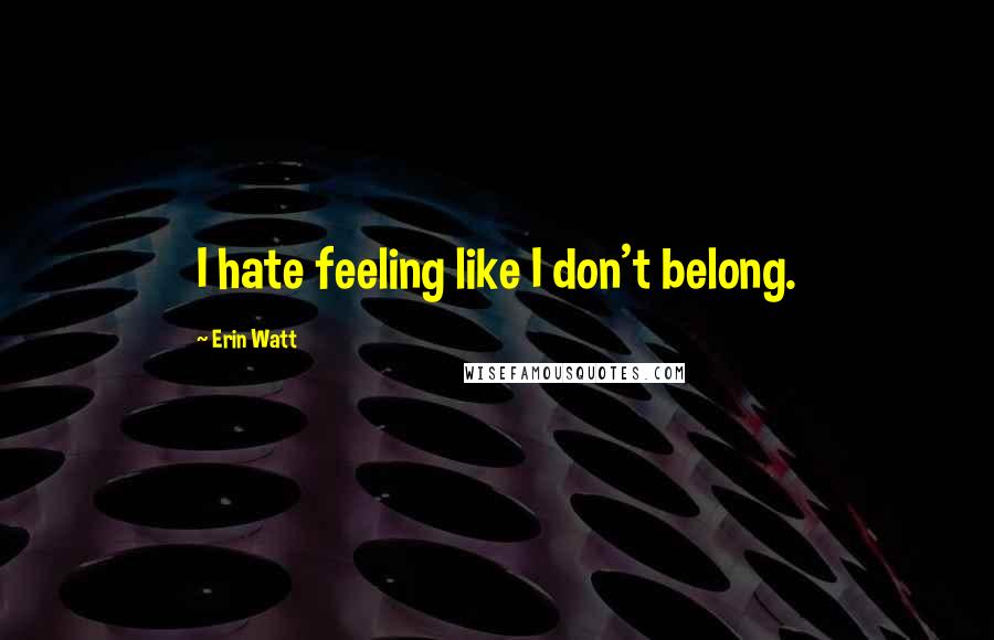 Erin Watt Quotes: I hate feeling like I don't belong.