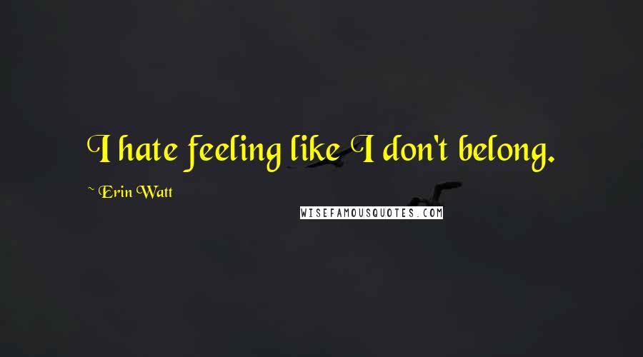 Erin Watt Quotes: I hate feeling like I don't belong.