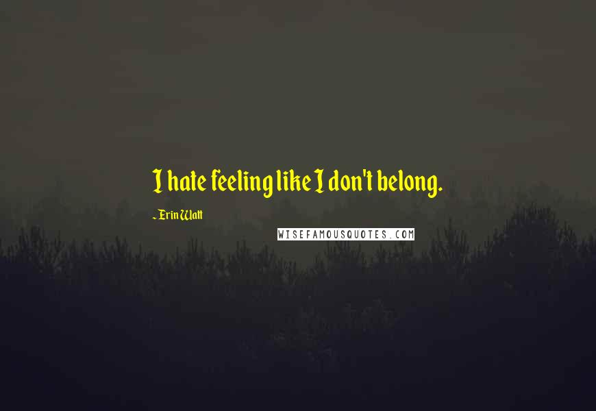 Erin Watt Quotes: I hate feeling like I don't belong.