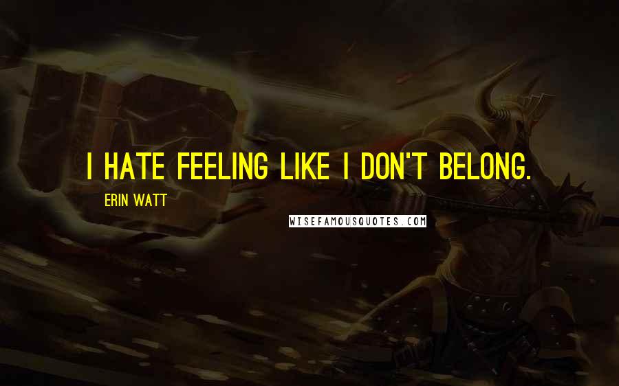 Erin Watt Quotes: I hate feeling like I don't belong.