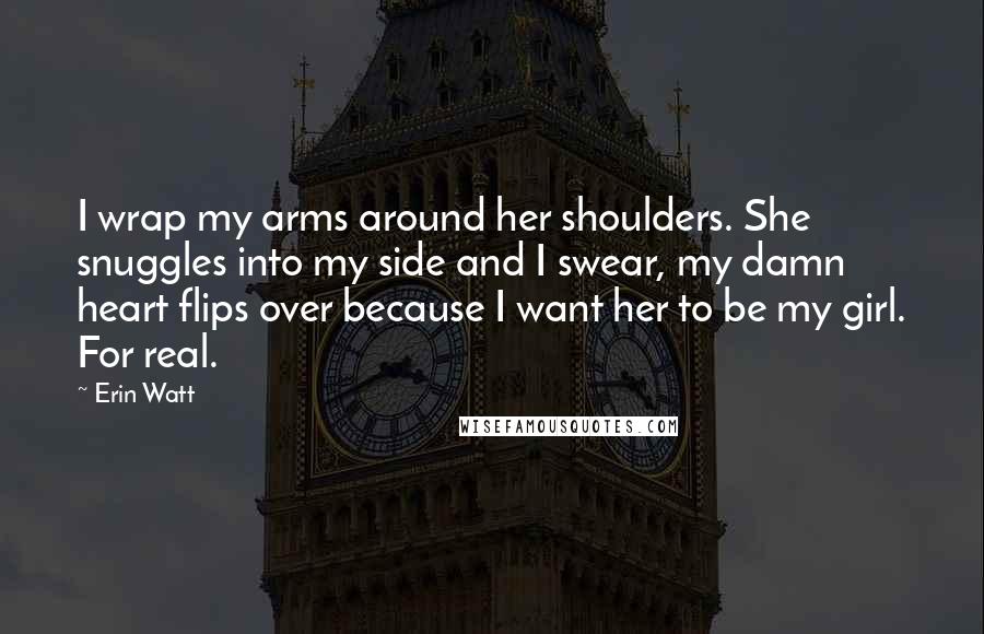 Erin Watt Quotes: I wrap my arms around her shoulders. She snuggles into my side and I swear, my damn heart flips over because I want her to be my girl. For real.