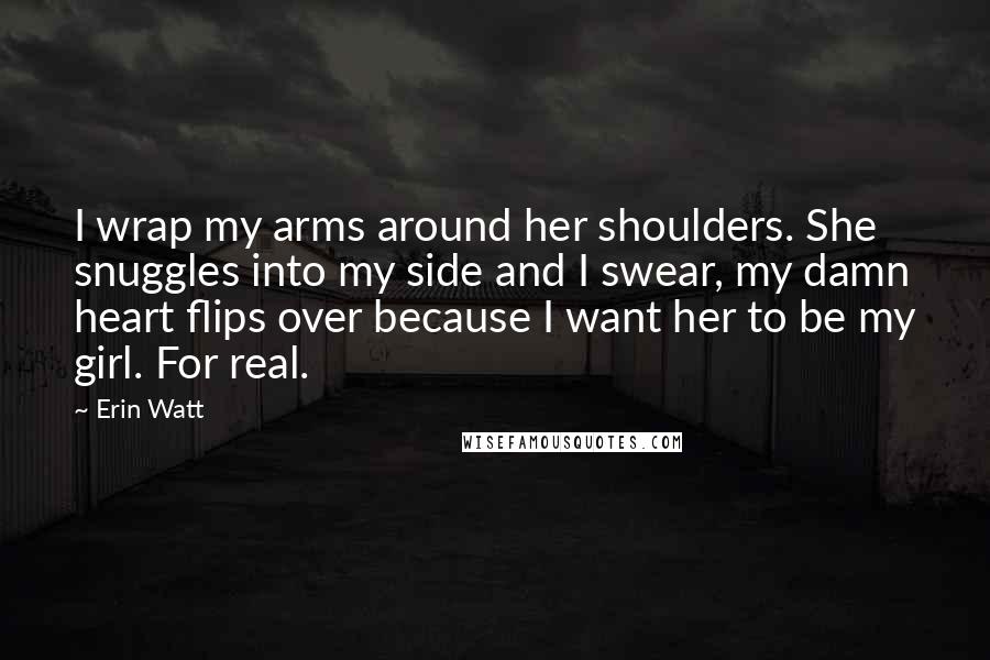 Erin Watt Quotes: I wrap my arms around her shoulders. She snuggles into my side and I swear, my damn heart flips over because I want her to be my girl. For real.