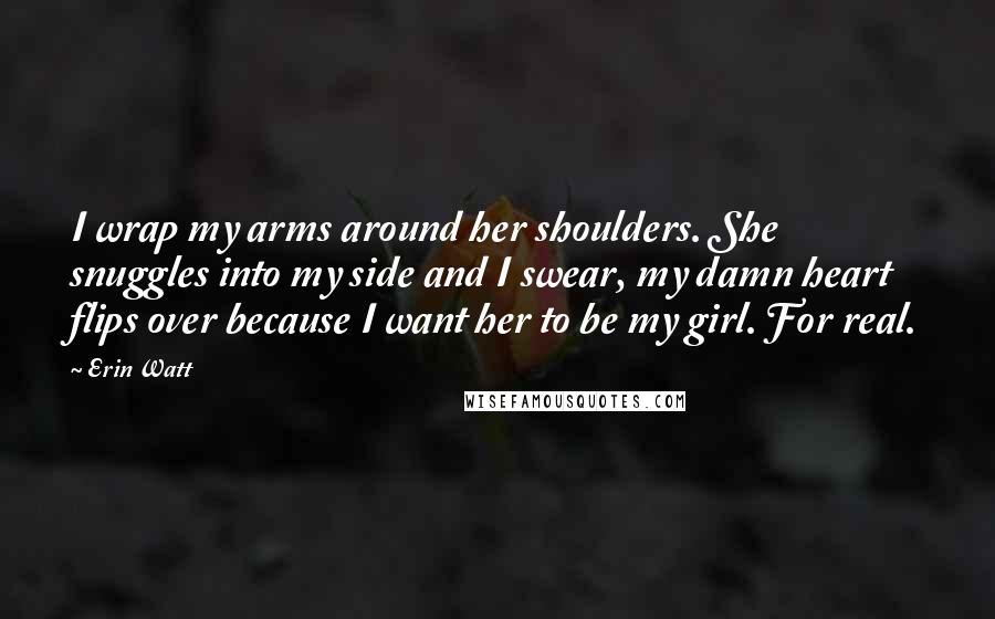 Erin Watt Quotes: I wrap my arms around her shoulders. She snuggles into my side and I swear, my damn heart flips over because I want her to be my girl. For real.