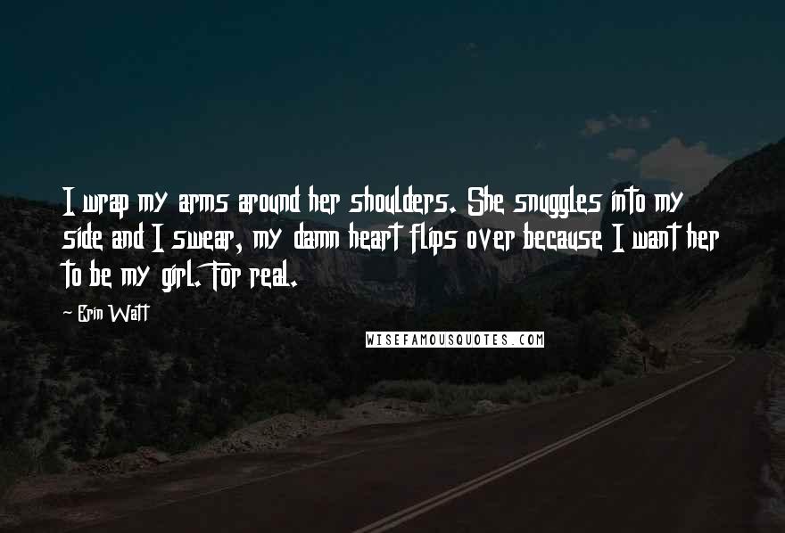 Erin Watt Quotes: I wrap my arms around her shoulders. She snuggles into my side and I swear, my damn heart flips over because I want her to be my girl. For real.