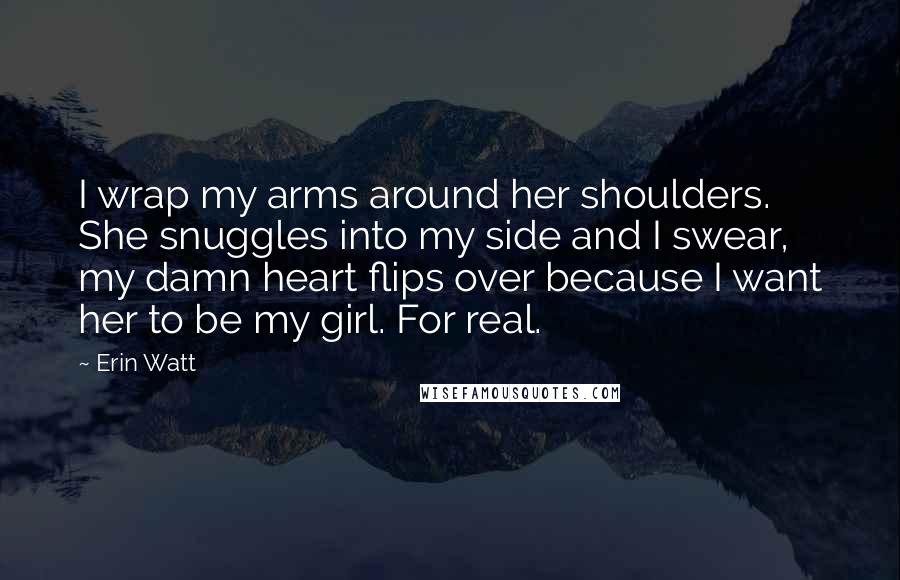 Erin Watt Quotes: I wrap my arms around her shoulders. She snuggles into my side and I swear, my damn heart flips over because I want her to be my girl. For real.
