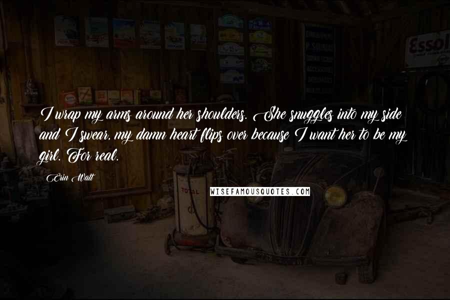 Erin Watt Quotes: I wrap my arms around her shoulders. She snuggles into my side and I swear, my damn heart flips over because I want her to be my girl. For real.