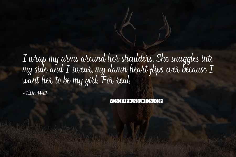 Erin Watt Quotes: I wrap my arms around her shoulders. She snuggles into my side and I swear, my damn heart flips over because I want her to be my girl. For real.