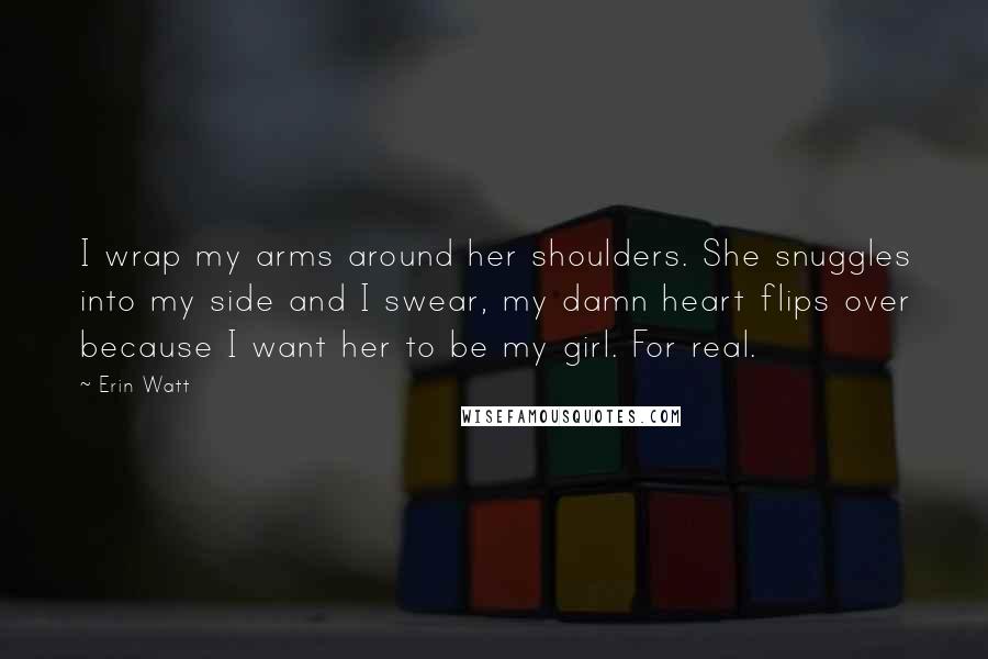 Erin Watt Quotes: I wrap my arms around her shoulders. She snuggles into my side and I swear, my damn heart flips over because I want her to be my girl. For real.