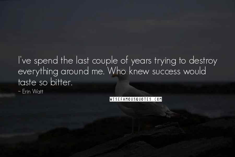 Erin Watt Quotes: I've spend the last couple of years trying to destroy everything around me. Who knew success would taste so bitter.