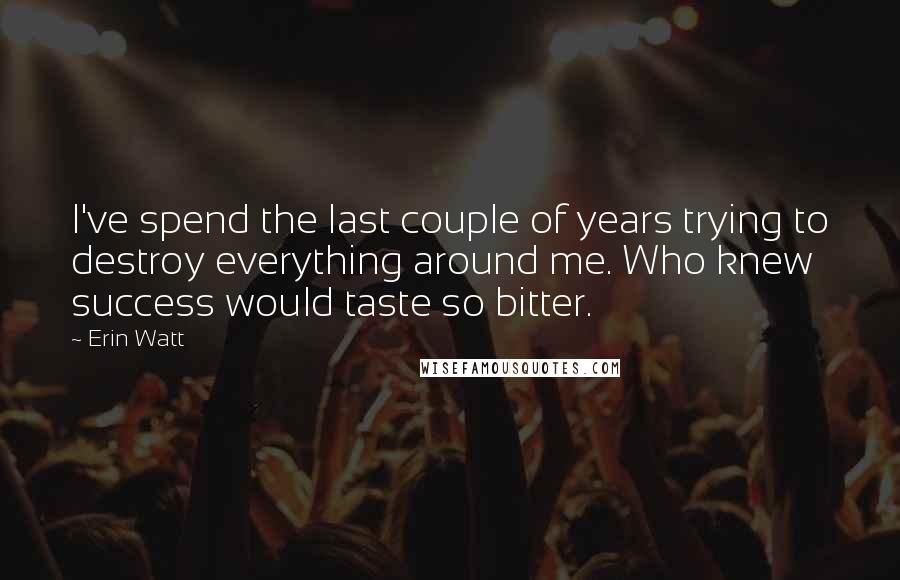 Erin Watt Quotes: I've spend the last couple of years trying to destroy everything around me. Who knew success would taste so bitter.