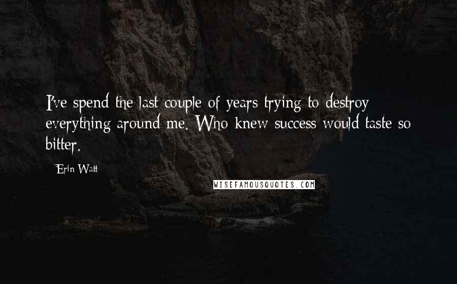 Erin Watt Quotes: I've spend the last couple of years trying to destroy everything around me. Who knew success would taste so bitter.