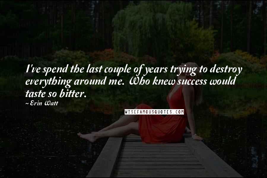 Erin Watt Quotes: I've spend the last couple of years trying to destroy everything around me. Who knew success would taste so bitter.