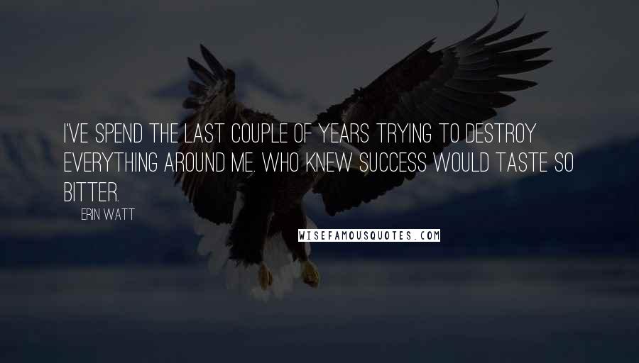 Erin Watt Quotes: I've spend the last couple of years trying to destroy everything around me. Who knew success would taste so bitter.