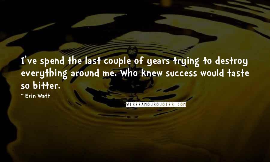 Erin Watt Quotes: I've spend the last couple of years trying to destroy everything around me. Who knew success would taste so bitter.