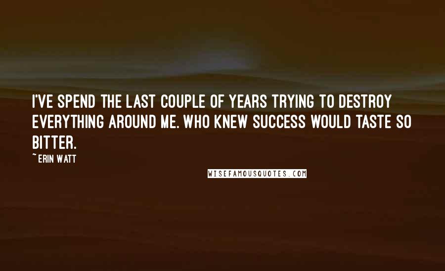 Erin Watt Quotes: I've spend the last couple of years trying to destroy everything around me. Who knew success would taste so bitter.