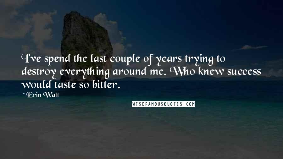 Erin Watt Quotes: I've spend the last couple of years trying to destroy everything around me. Who knew success would taste so bitter.