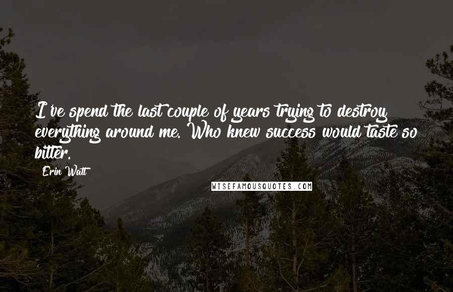 Erin Watt Quotes: I've spend the last couple of years trying to destroy everything around me. Who knew success would taste so bitter.