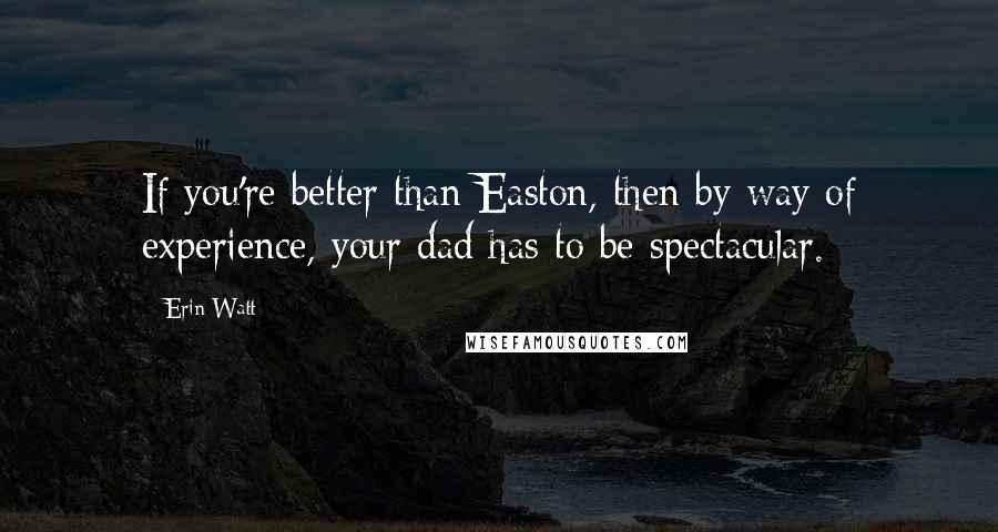 Erin Watt Quotes: If you're better than Easton, then by way of experience, your dad has to be spectacular.