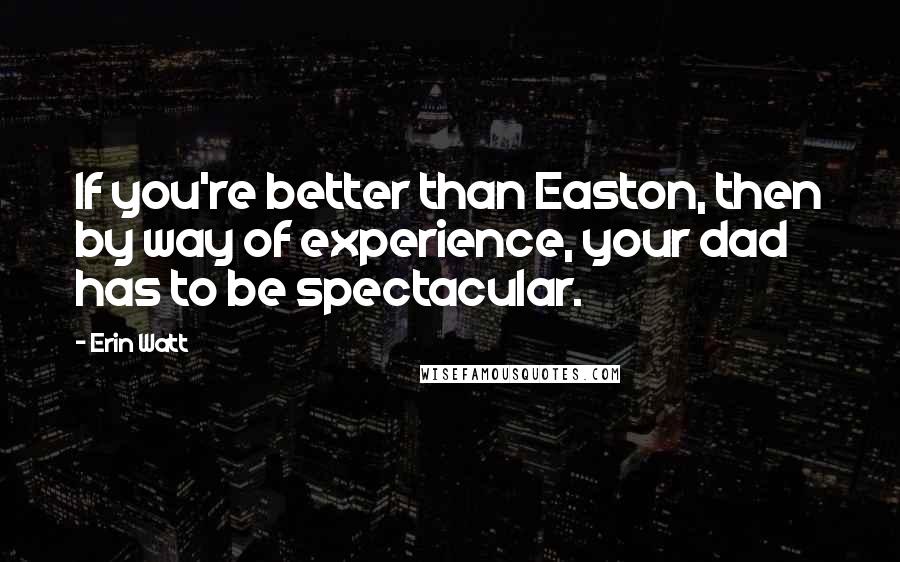 Erin Watt Quotes: If you're better than Easton, then by way of experience, your dad has to be spectacular.