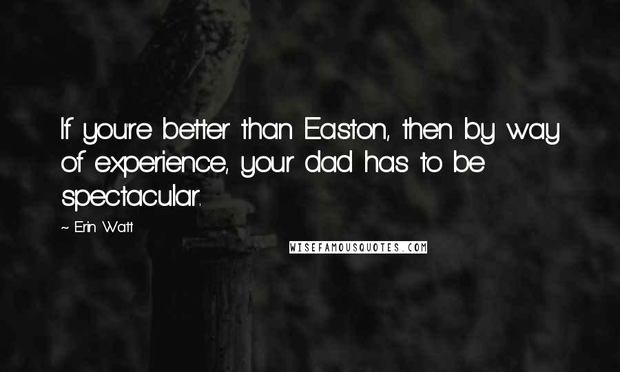 Erin Watt Quotes: If you're better than Easton, then by way of experience, your dad has to be spectacular.