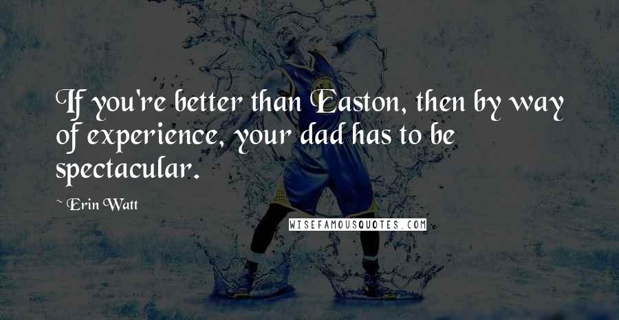 Erin Watt Quotes: If you're better than Easton, then by way of experience, your dad has to be spectacular.