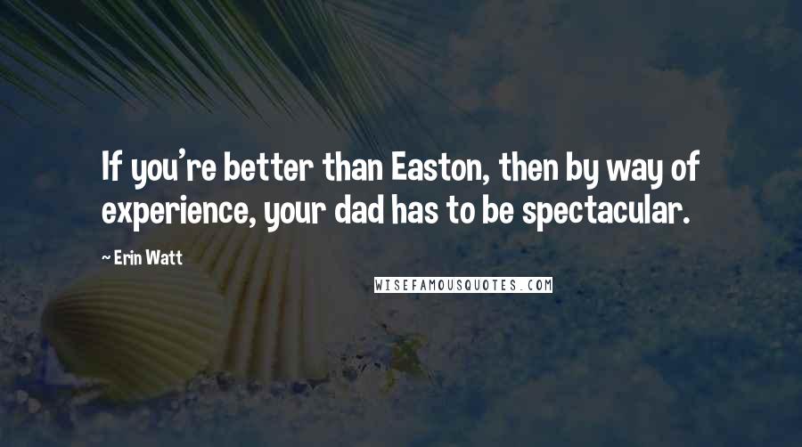 Erin Watt Quotes: If you're better than Easton, then by way of experience, your dad has to be spectacular.