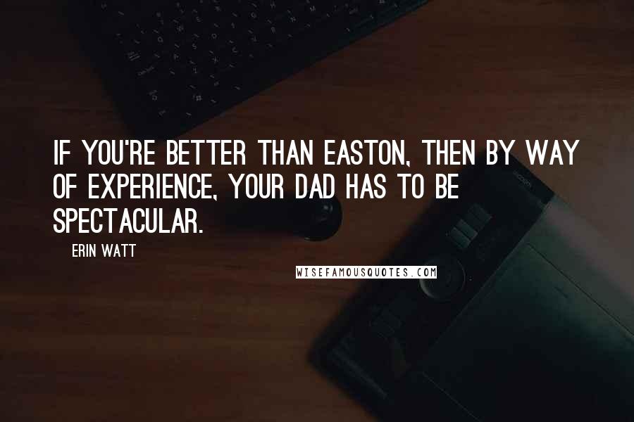 Erin Watt Quotes: If you're better than Easton, then by way of experience, your dad has to be spectacular.